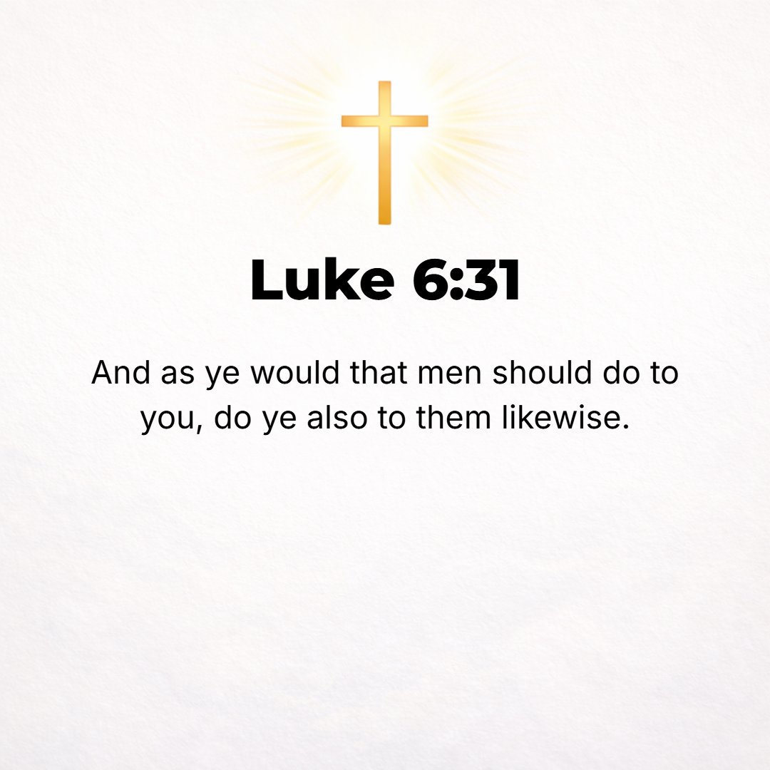 Luke 6:31 - And as you would like and desire that men would do to you, do exactly so to them.