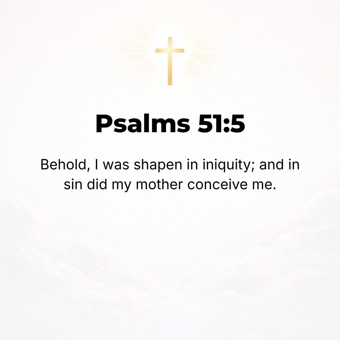 Psalms 51:5 - Behold, I was brought forth in [a state of] iniquity; my mother was sinful who conceived me [and I too am sinful]. [John 3:6; Rom. 5:12; Eph. 2:3.]