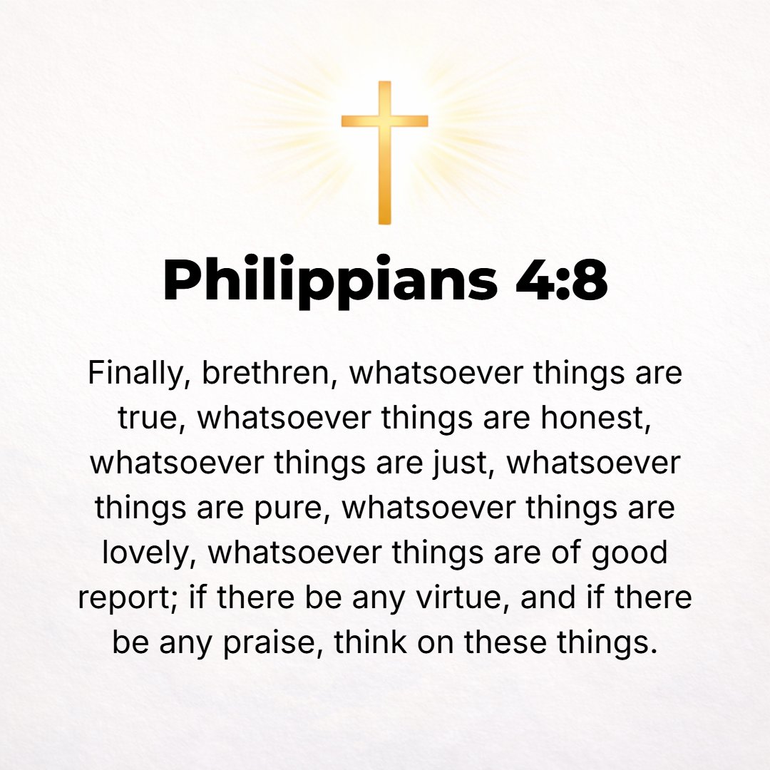 Philippians 4:8 - For the rest, brethren, whatever is true, whatever is worthy of reverence and is honorable and seemly, whatever is just, whatever is pure, whatever is lovely...