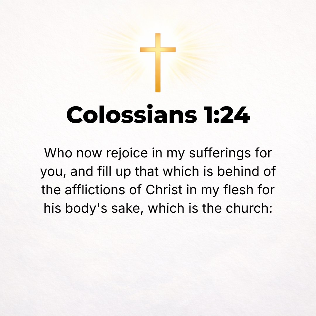 Colossians 1:24 - [Even] now I rejoice in the midst of my sufferings on your behalf. And in my own person I am making up whatever is still lacking and remains to be completed ...