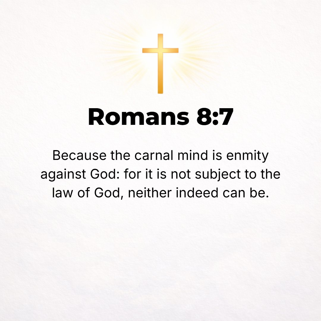 Romans 8:7 - [That is] because the mind of the flesh [with its carnal thoughts and purposes] is hostile to God, for it does not submit itself to God's Law; indeed it cannot.
