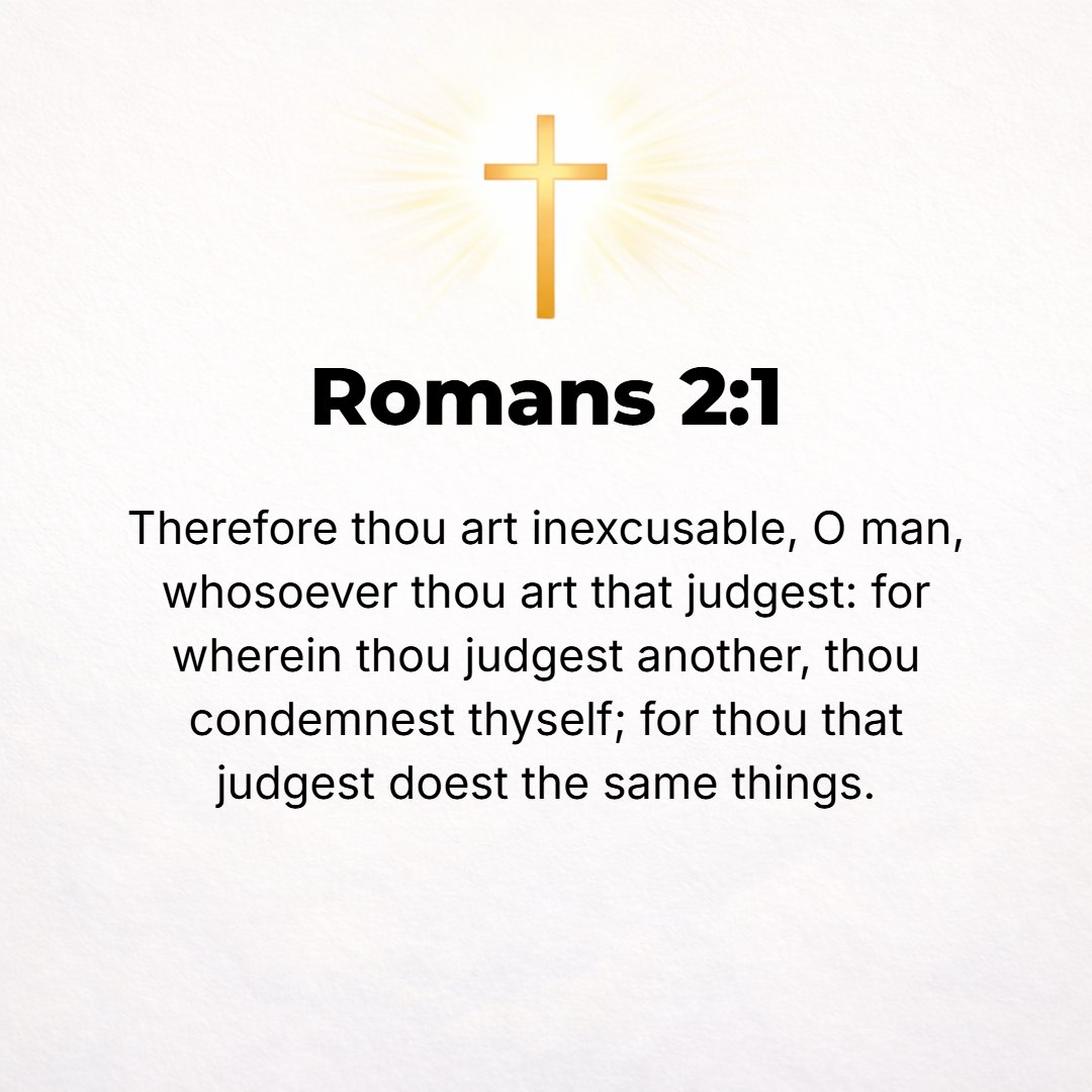 Romans 2:1 - THEREFORE YOU have no excuse or defense or justification, O man, whoever you are who judges and condemns another. For in posing as judge and passing sentence...