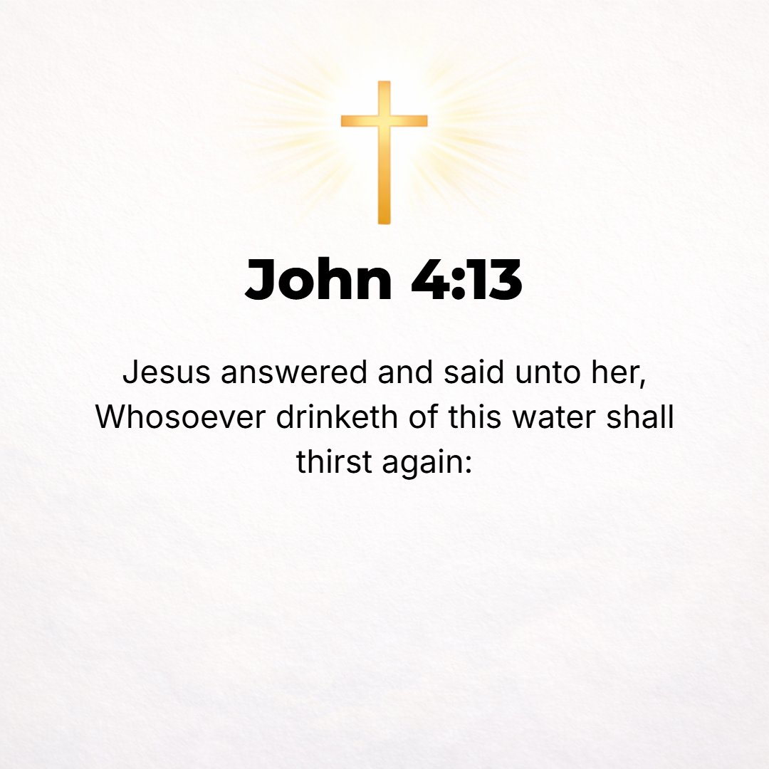John 4:13 - Jesus answered her, All who drink of this water will be thirsty again.