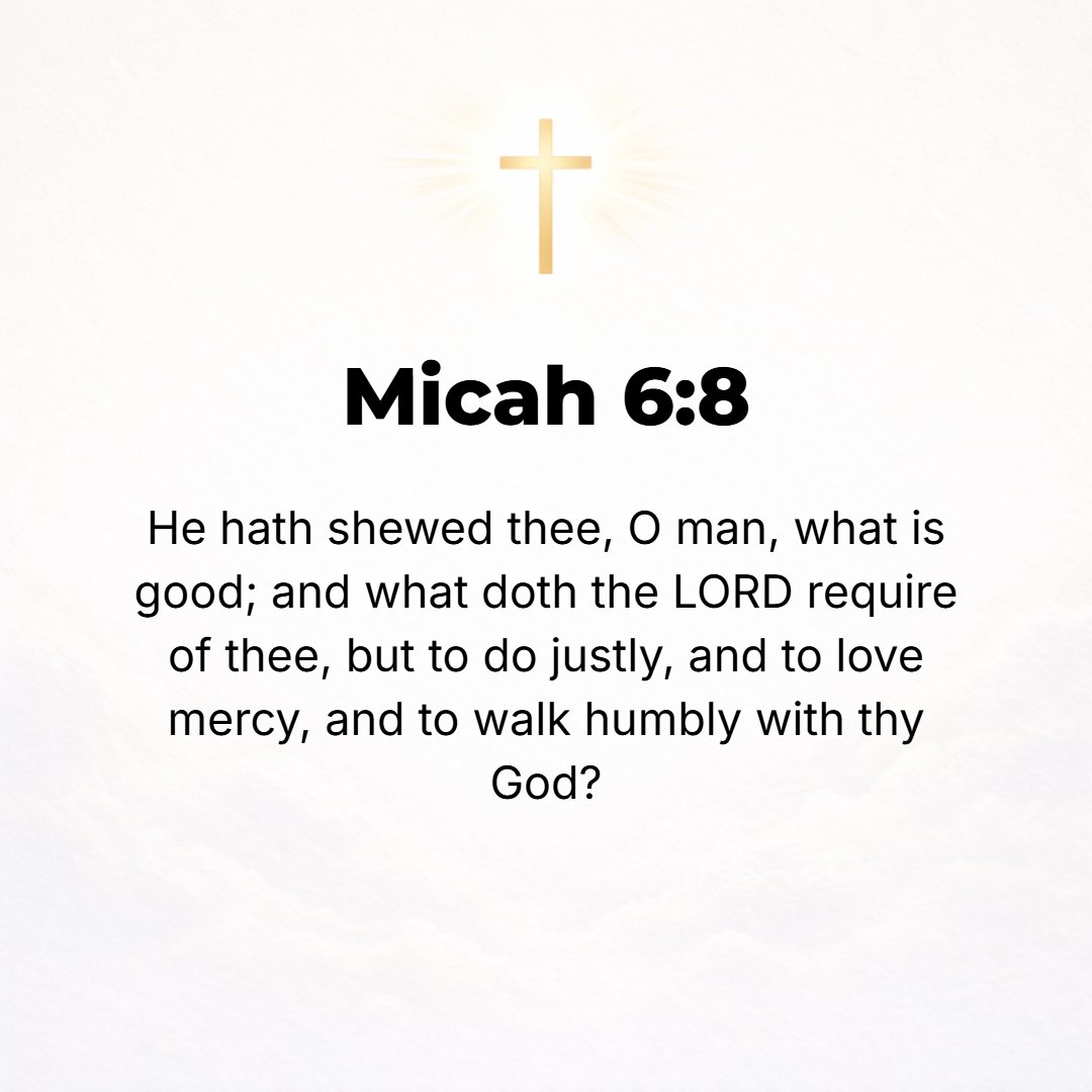 Micah 6:8 - He has showed you, O man, what is good. And what does the Lord require of you but to do justly, and to love kindness and mercy, and to humble yourself and wa...